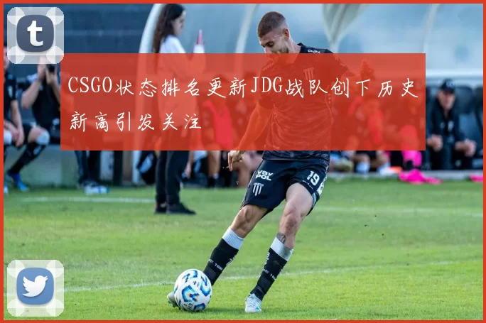 CSGO状态排名更新JDG战队创下历史新高引发关注