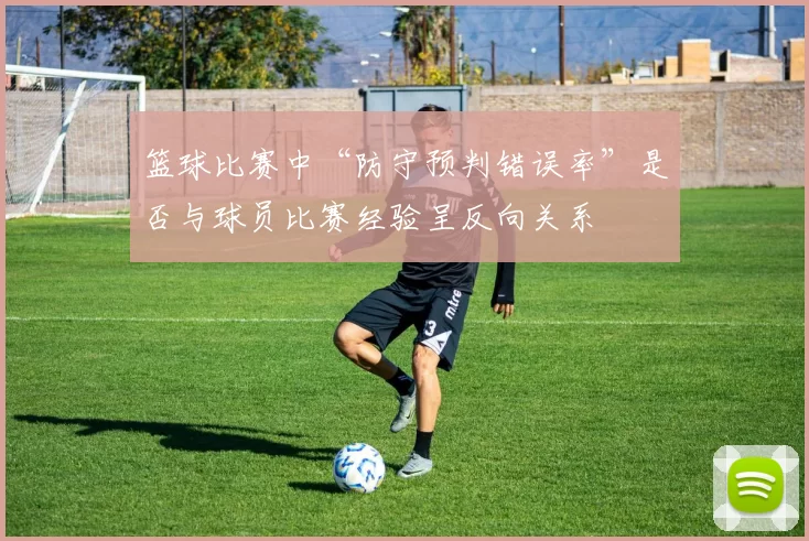篮球比赛中“防守预判错误率”是否与球员比赛经验呈反向关系