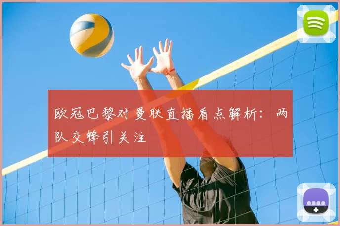 欧冠巴黎对曼联直播看点解析:两队交锋引关注