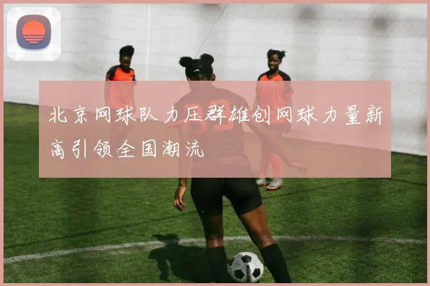 北京网球队力压群雄创网球力量新高引领全国潮流