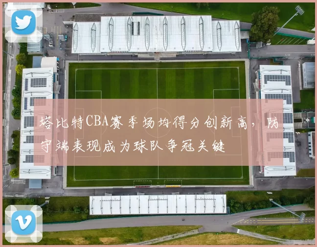塔比特CBA赛季场均得分创新高，防守端表现成为球队争冠关键