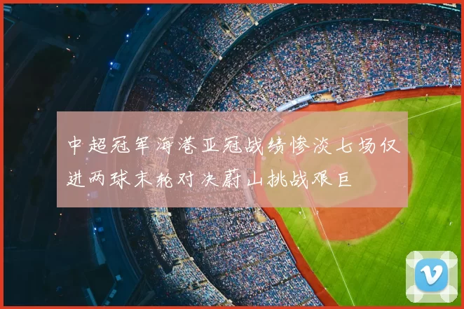 中超冠军海港亚冠战绩惨淡七场仅进两球末轮对决蔚山挑战艰巨