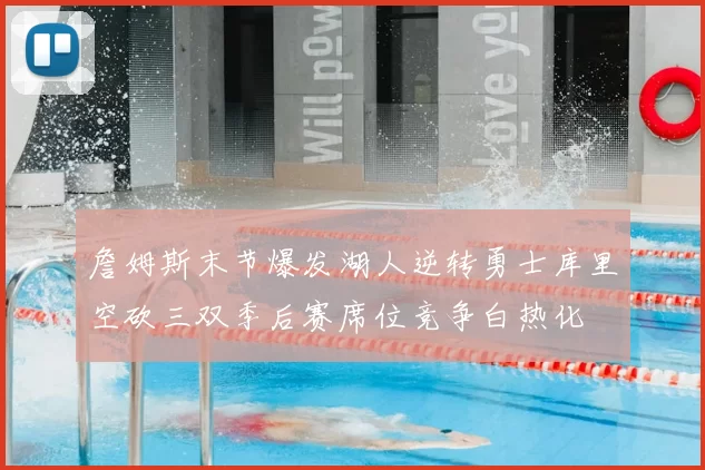 詹姆斯末节爆发湖人逆转勇士库里空砍三双季后赛席位竞争白热化
