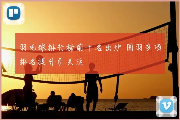 羽毛球排行榜前十名出炉 国羽多项排名提升引关注