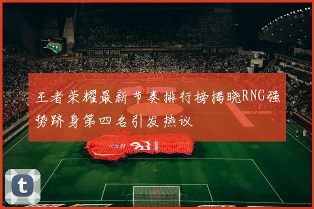 王者荣耀最新节奏排行榜揭晓RNG强势跻身第四名引发热议