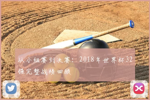 从小组赛到决赛:2018年世界杯32强完整战绩回顾