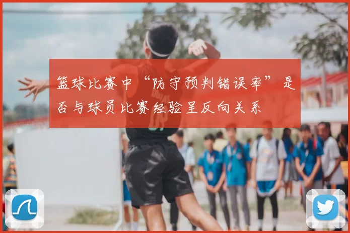 篮球比赛中“防守预判错误率”是否与球员比赛经验呈反向关系