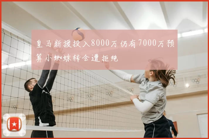 皇马新援投入8000万仍有7000万预算小蜘蛛转会遭拒绝