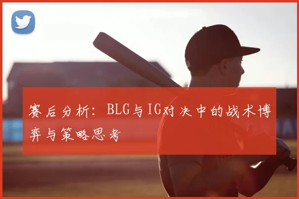 赛后分析：BLG与IG对决中的战术博弈与策略思考