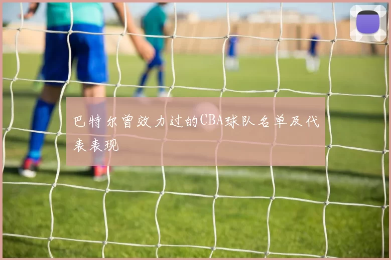 巴特尔曾效力过的CBA球队名单及代表表现