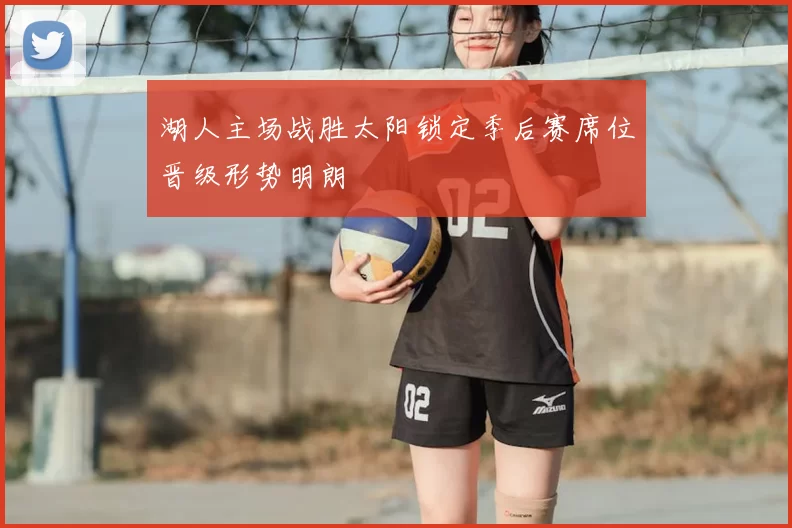 湖人主场战胜太阳锁定季后赛席位晋级形势明朗