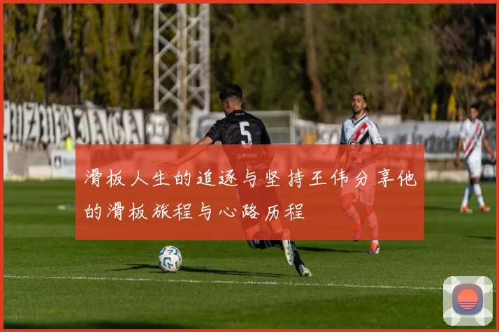 滑板人生的追逐与坚持王伟分享他的滑板旅程与心路历程