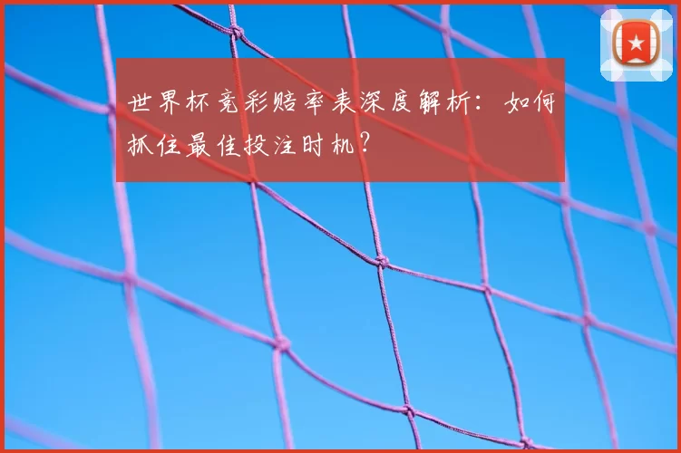 世界杯竞彩赔率表深度解析：如何抓住最佳投注时机？