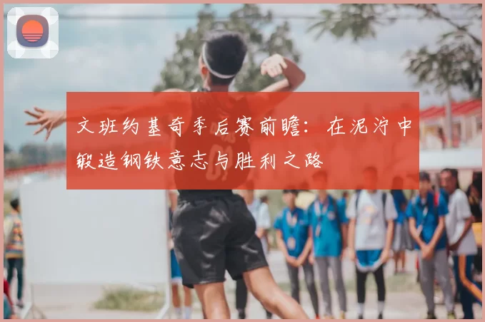 文班约基奇季后赛前瞻：在泥泞中锻造钢铁意志与胜利之路