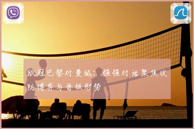 欧冠巴黎对曼城：强强对话聚焦攻防博弈与晋级形势