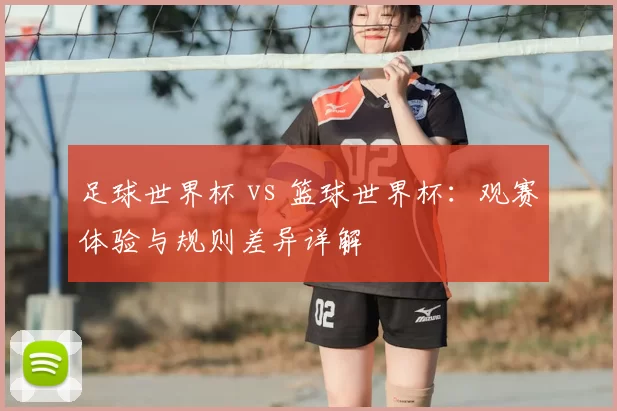 足球世界杯 vs 篮球世界杯:观赛体验与规则差异详解