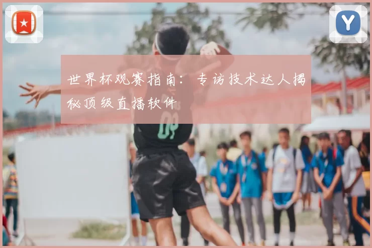 世界杯观赛指南:专访技术达人揭秘顶级直播软件