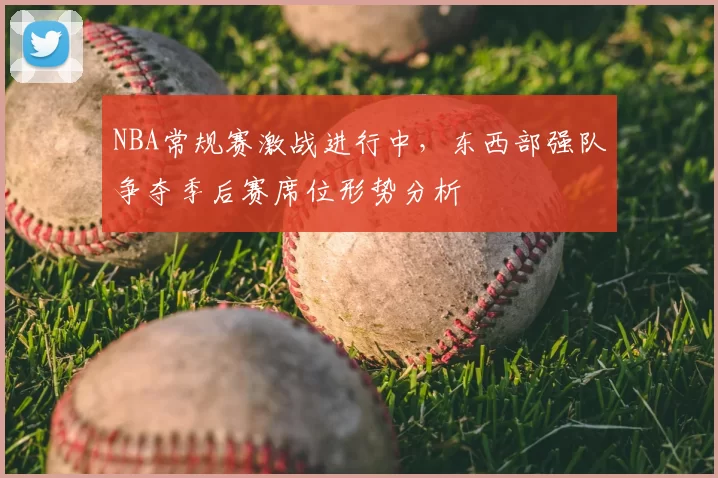 NBA常规赛激战进行中，东西部强队争夺季后赛席位形势分析