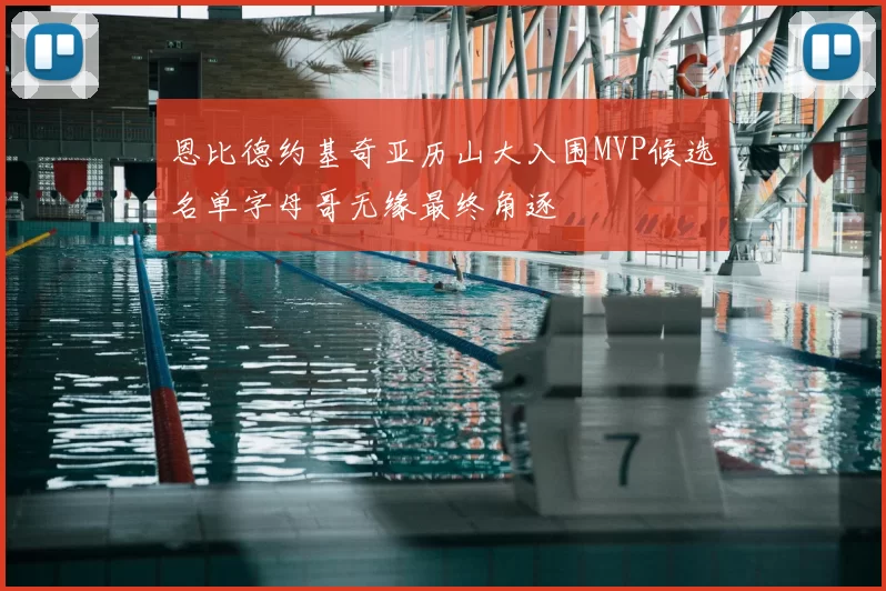 恩比德约基奇亚历山大入围MVP候选名单字母哥无缘最终角逐