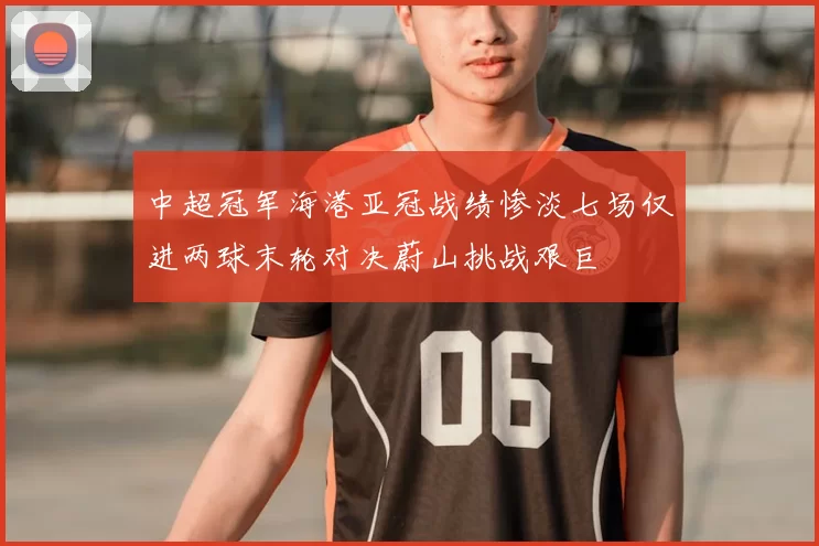 中超冠军海港亚冠战绩惨淡七场仅进两球末轮对决蔚山挑战艰巨