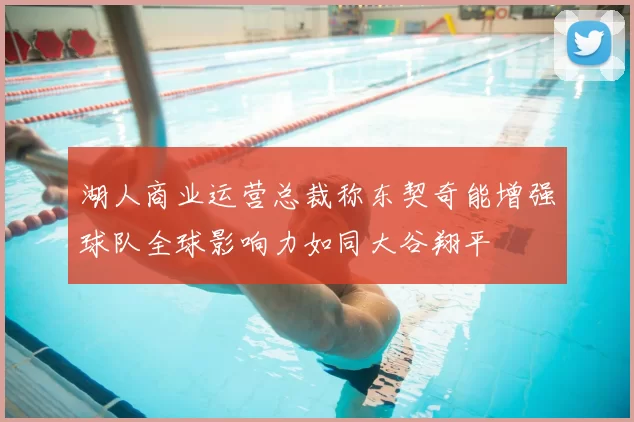 湖人商业运营总裁称东契奇能增强球队全球影响力如同大谷翔平