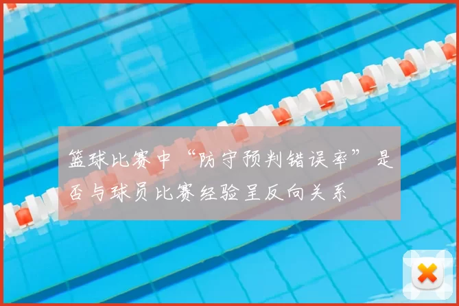 篮球比赛中“防守预判错误率”是否与球员比赛经验呈反向关系