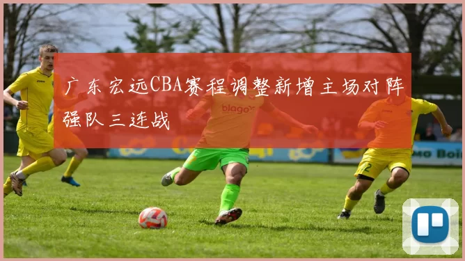 广东宏远CBA赛程调整新增主场对阵强队三连战