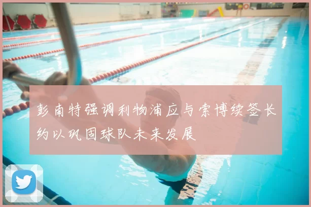 彭南特强调利物浦应与索博续签长约以巩固球队未来发展
