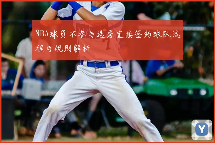 NBA球员不参与选秀直接签约球队流程与规则解析