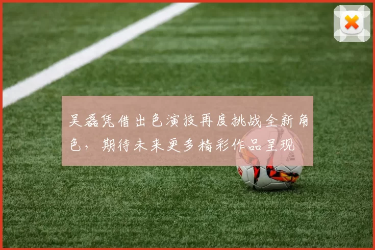 吴磊凭借出色演技再度挑战全新角色,期待未来更多精彩作品呈现