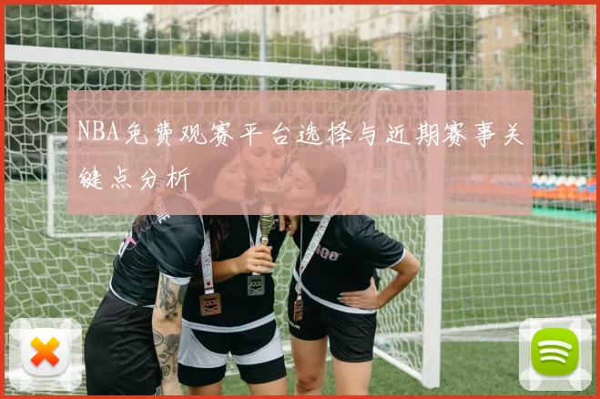 NBA免费观赛平台选择与近期赛事关键点分析