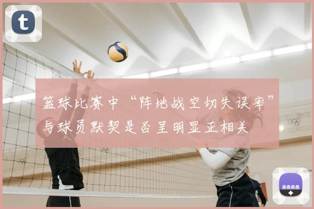 篮球比赛中“阵地战空切失误率”与球员默契是否呈明显正相关