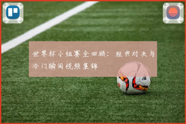 世界杯小组赛全回顾：经典对决与冷门瞬间视频集锦