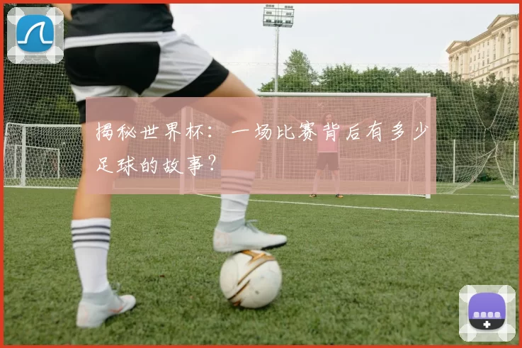 揭秘世界杯：一场比赛背后有多少足球的故事？