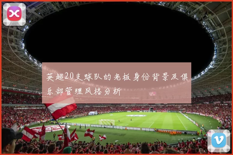 英超20支球队的老板身份背景及俱乐部管理风格分析