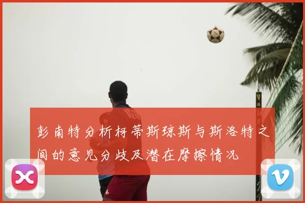 彭南特分析柯蒂斯琼斯与斯洛特之间的意见分歧及潜在摩擦情况