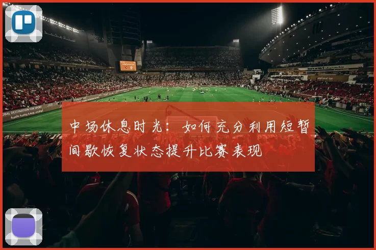 中场休息时光：如何充分利用短暂间歇恢复状态提升比赛表现