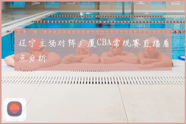 辽宁主场对阵广厦CBA常规赛直播看点分析