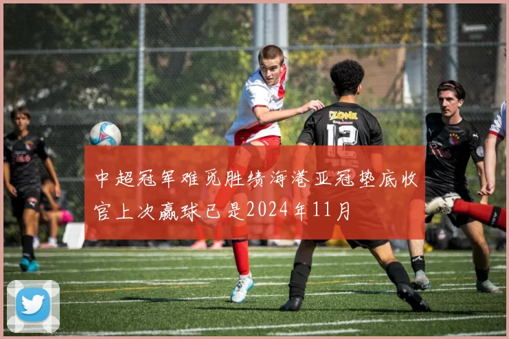 中超冠军难觅胜绩海港亚冠垫底收官上次赢球已是2024年11月