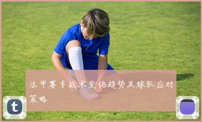 法甲赛季战术变化趋势及球队应对策略