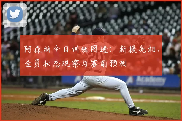 阿森纳今日训练图透：新援亮相，全员状态观察与赛前预测