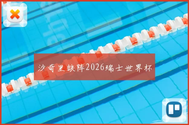 沙奇里缺阵2026瑞士世界杯