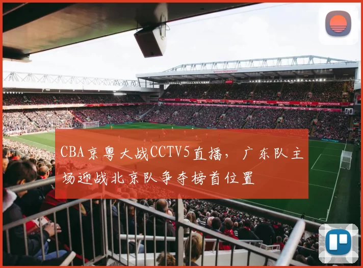 CBA京粤大战CCTV5直播，广东队主场迎战北京队争夺榜首位置