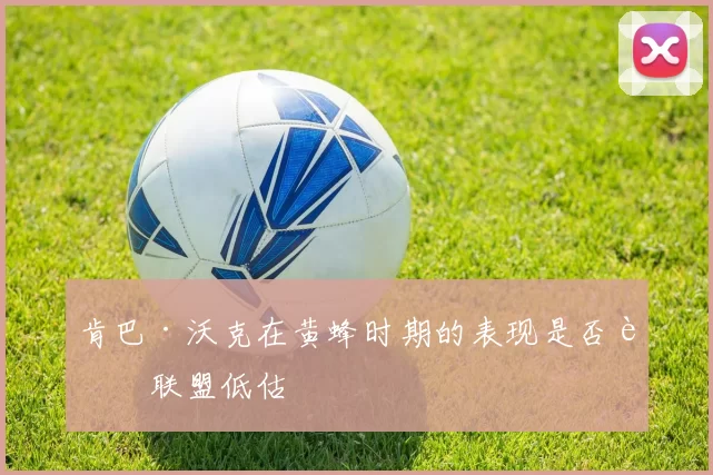 肯巴·沃克在黄蜂时期的表现是否被联盟低估