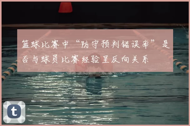 篮球比赛中“防守预判错误率”是否与球员比赛经验呈反向关系