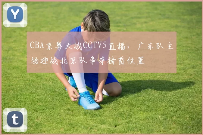 CBA京粤大战CCTV5直播，广东队主场迎战北京队争夺榜首位置