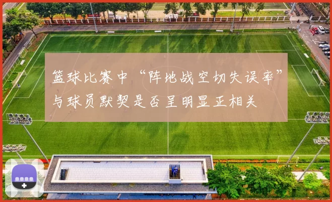 篮球比赛中“阵地战空切失误率”与球员默契是否呈明显正相关
