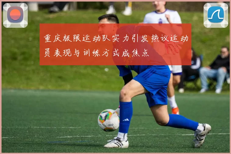 重庆极限运动队实力引发热议运动员表现与训练方式成焦点