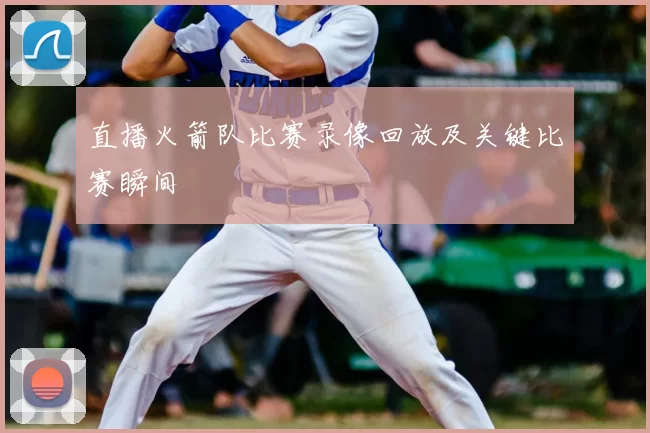 直播火箭队比赛录像回放及关键比赛瞬间