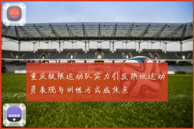 重庆极限运动队实力引发热议运动员表现与训练方式成焦点